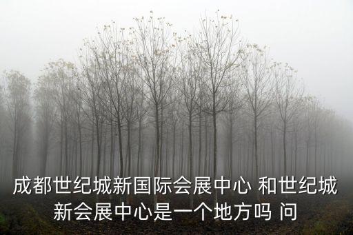 成都世紀城新國際會展中心 和世紀城新會展中心是一個地方嗎 問