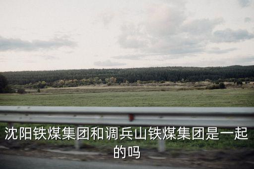 鐵煤集團(tuán)，沈陽鐵煤集團(tuán)和調(diào)兵山鐵煤集團(tuán)是一起的嗎