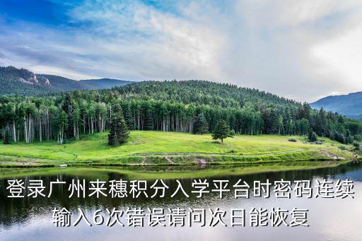 登錄廣州來穗積分入學平臺時密碼連續輸入6次錯誤請問次日能恢復