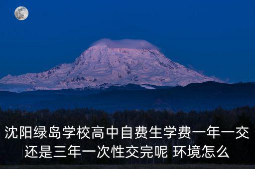 沈陽綠島學(xué)校高中自費(fèi)生學(xué)費(fèi)一年一交還是三年一次性交完呢 環(huán)境怎么