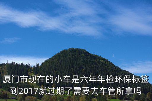 廈門市現(xiàn)在的小車是六年年檢環(huán)保標(biāo)簽到2017就過期了需要去車管所拿嗎