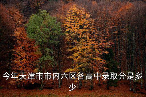 今年天津市市內六區各高中錄取分是多少