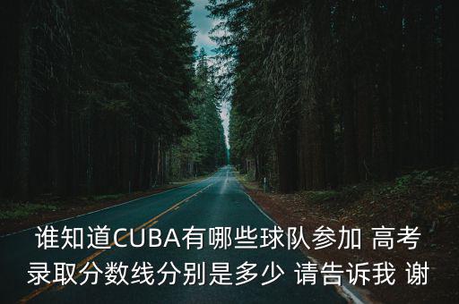 誰知道CUBA有哪些球隊參加 高考錄取分數線分別是多少 請告訴我 謝
