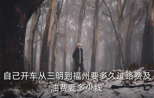 自己開車從三明到福州要多久過路費及油費要多少錢