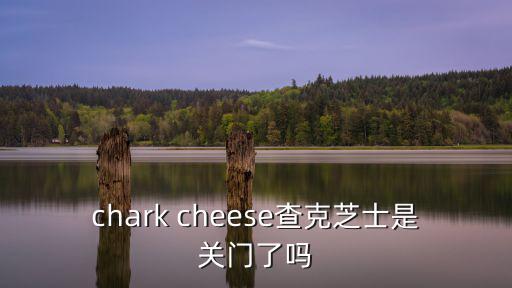 chark cheese查克芝士是關(guān)門了嗎