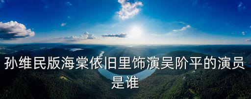 孫維民版海棠依舊里飾演吳階平的演員是誰