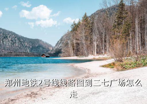 鄭州地鐵2號線線路圖到二七廣場怎么走