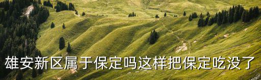 雄安新區屬于保定嗎這樣把保定吃沒了