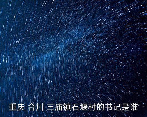 重慶 合川 三廟鎮(zhèn)石堰村的書記是誰