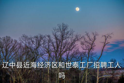 遼中縣近海經濟區和世泰工廠招聘工人嗎