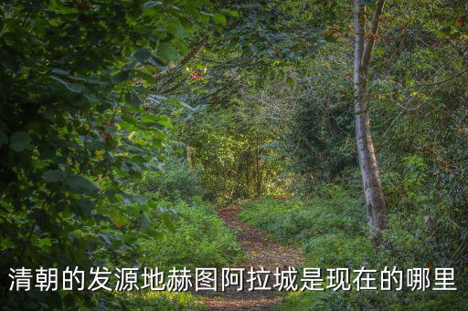 清朝的發源地赫圖阿拉城是現在的哪里
