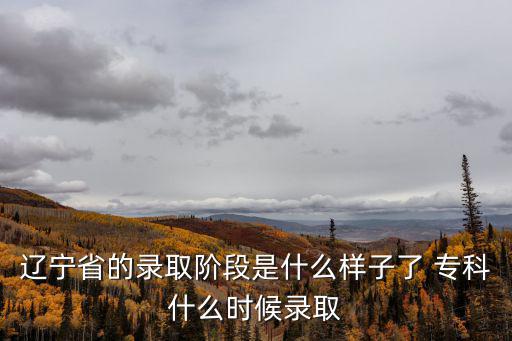 遼寧省的錄取階段是什么樣子了 專科什么時候錄取