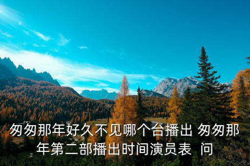 匆匆那年好久不見哪個臺播出 匆匆那年第二部播出時間演員表  問