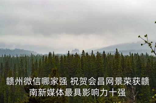 贛州新聞，贛州微信哪家強 祝賀會昌網景榮獲贛南新媒體最具影響力十強