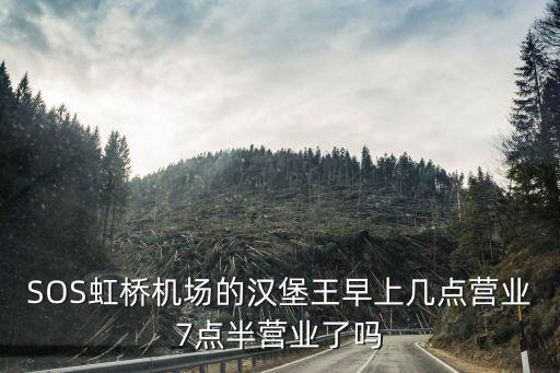 漢堡王營業時間，SOS虹橋機場的漢堡王早上幾點營業7點半營業了嗎