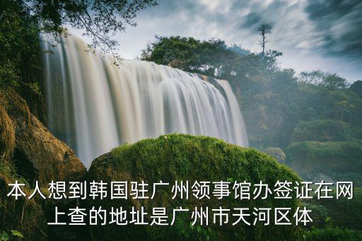 本人想到韓國駐廣州領事館辦簽證在網上查的地址是廣州市天河區體