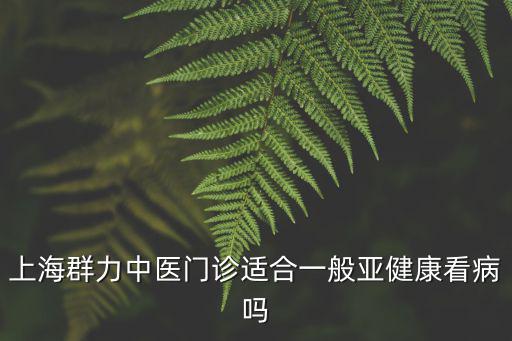 群力中醫(yī)門診部，上海群力中醫(yī)門診適合一般亞健康看病嗎