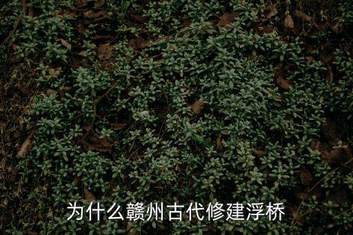 贛州浮橋，為什么贛州古代修建浮橋