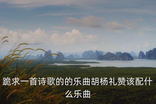 跪求一首詩歌的的樂曲胡楊禮贊該配什么樂曲