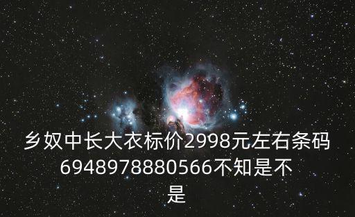 鄉(xiāng)奴中長大衣標(biāo)價(jià)2998元左右條碼6948978880566不知是不是