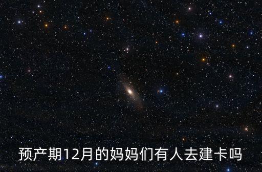 預產期12月的媽媽們有人去建卡嗎