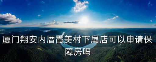 廈門翔安內厝霞美村下尾店可以申請保障房嗎