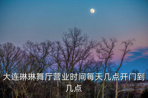 大連琳琳舞廳營業時間每天幾點開門到幾點