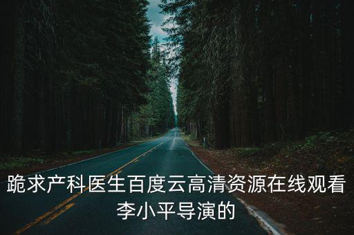 跪求產科醫生百度云高清資源在線觀看李小平導演的