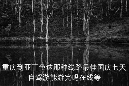 重慶到亞丁色達那種線路最佳國慶七天自駕游能游完嗎在線等
