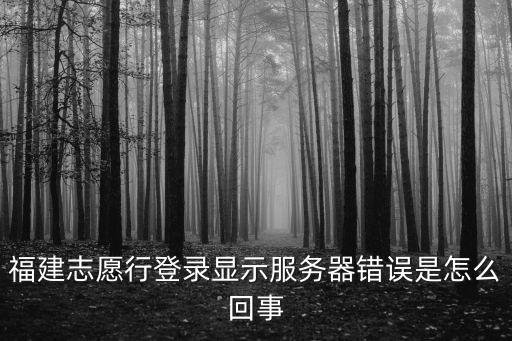福建志愿行登錄顯示服務器錯誤是怎么回事