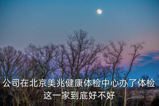 公司在北京美兆健康體檢中心辦了體檢這一家到底好不好