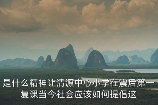 是什么精神讓清源中心小學(xué)在震后第一復(fù)課當(dāng)今社會(huì)應(yīng)該如何提倡這