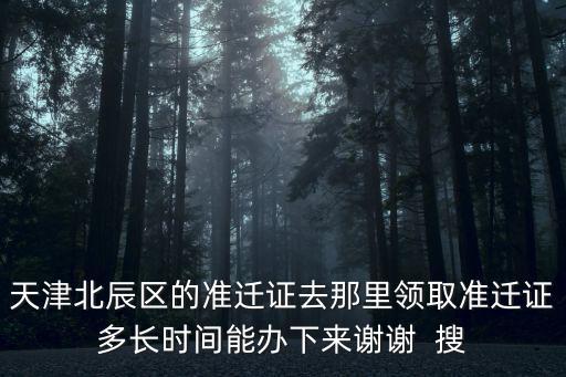 天津北辰區(qū)的準(zhǔn)遷證去那里領(lǐng)取準(zhǔn)遷證多長時間能辦下來謝謝  搜