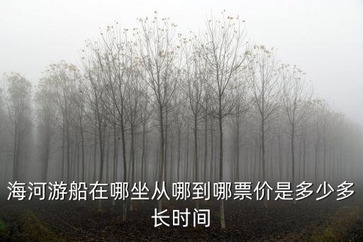 海河游船在哪坐從哪到哪票價是多少多長時間