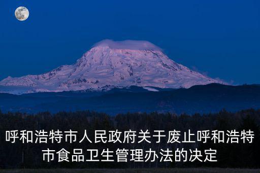 呼和浩特市人民政府關于廢止呼和浩特市食品衛生管理辦法的決定