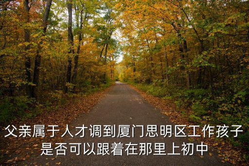 父親屬于人才調到廈門思明區工作孩子是否可以跟著在那里上初中
