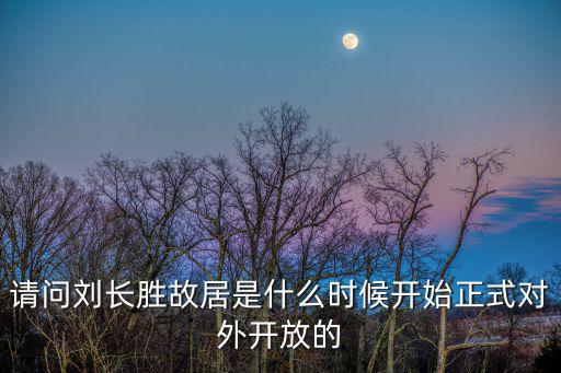 請問劉長勝故居是什么時候開始正式對外開放的