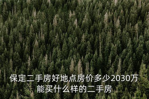 保定二手房好地點房價多少2030萬能買什么樣的二手房