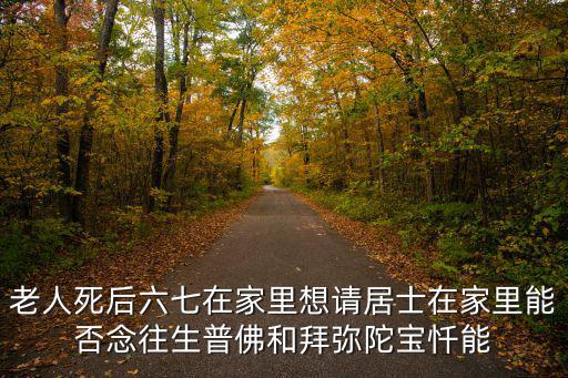 往生普佛，老人死后六七在家里想請居士在家里能否念往生普佛和拜彌陀寶懺能