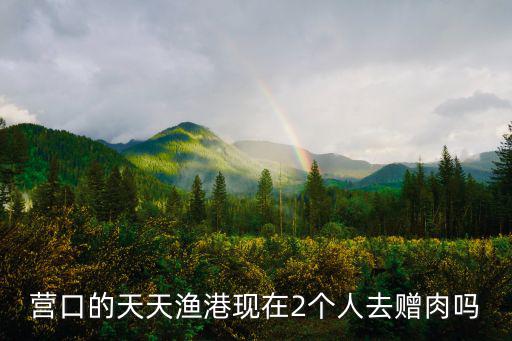 營口的天天漁港現在2個人去贈肉嗎