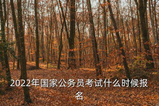 國家公務員報名時間，2022國家公務員報名時間