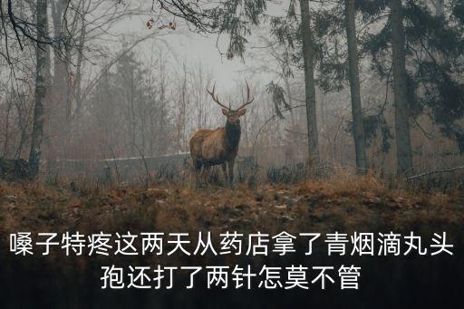 嗓子特疼這兩天從藥店拿了青煙滴丸頭孢還打了兩針怎莫不管