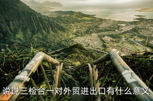 說說三檢合一對外貿(mào)進出口有什么意義