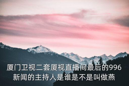 廈門衛視二套廈視直播間最后的996新聞的主持人是誰是不是叫做燕