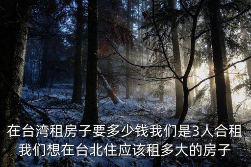 在臺灣租房子要多少錢我們是3人合租我們想在臺北住應(yīng)該租多大的房子