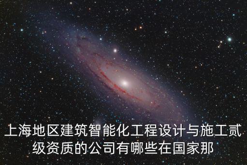 上海地區建筑智能化工程設計與施工貳級資質的公司有哪些在國家那