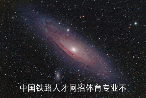 中國鐵路人才，中國鐵路人才招聘網上的公示 各個鐵路局之間有影響