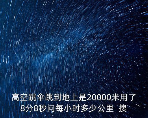高空跳傘，高空跳傘跳到地上是20000米用了8分8秒問每小時多少公里  搜