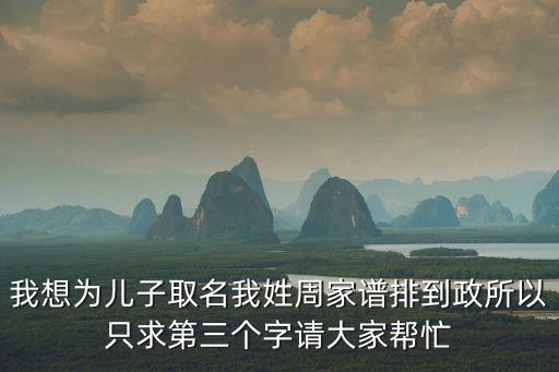我想為兒子取名我姓周家譜排到政所以只求第三個字請大家幫忙