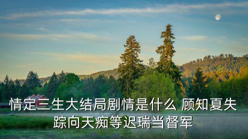 情定三生大結局劇情是什么 顧知夏失蹤向天癡等遲瑞當督軍